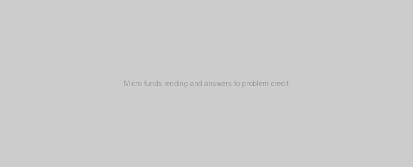 Micro funds lending and answers to problem credit